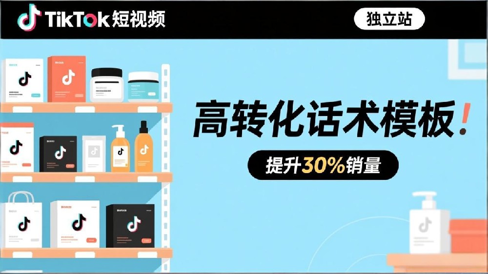 独立站TikTok短视频带货话术模板:美妆、3C品类脚本框架与痛点解决方案
