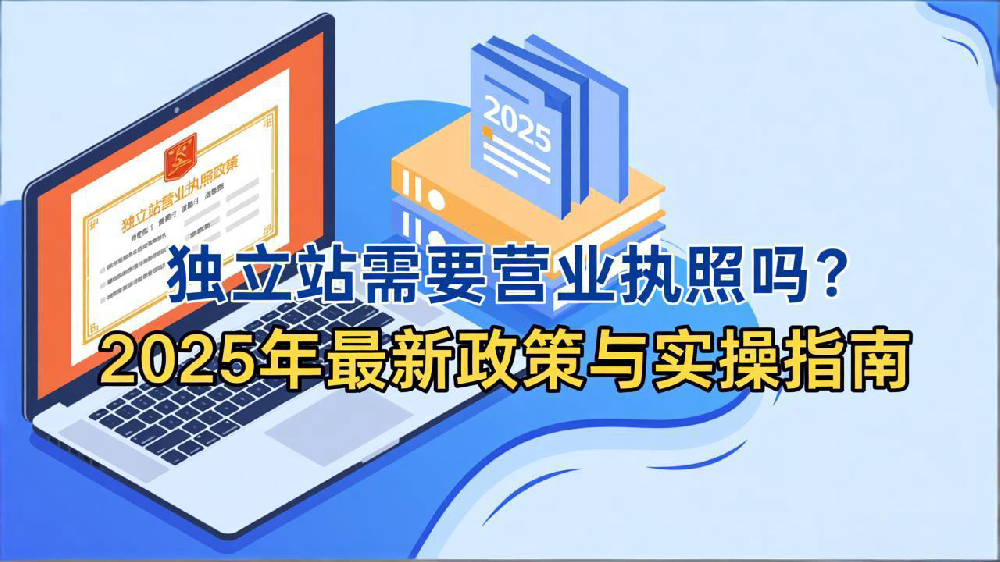 独立站需要营业执照吗?2025年最新政策与实操指南