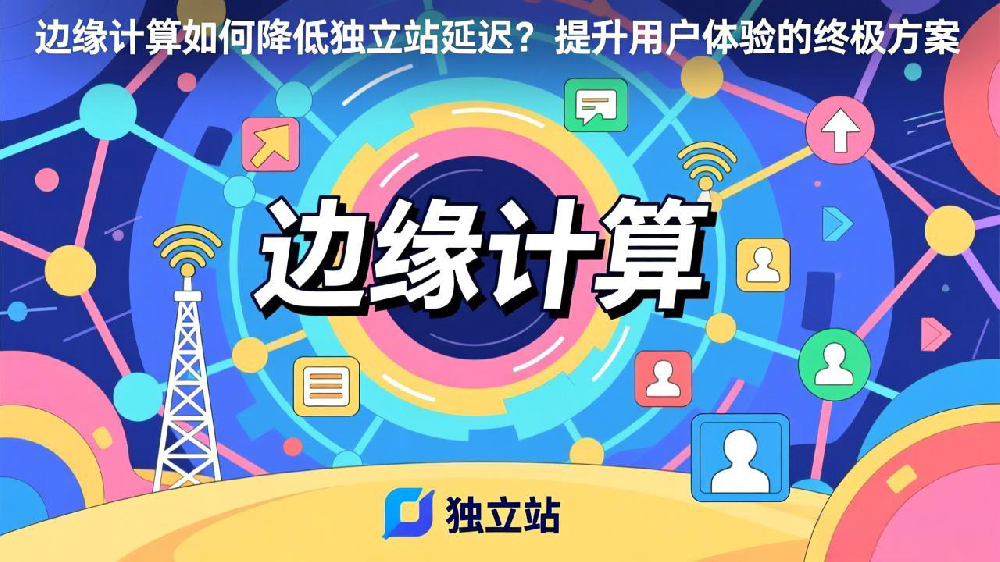 边缘计算如何降低独立站延迟?提升用户体验的终极方案