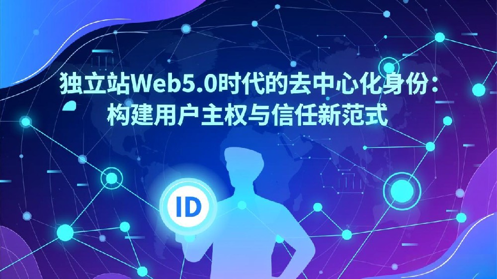 独立站Web5.0时代的去中心化身份:构建用户主权与信任新范式