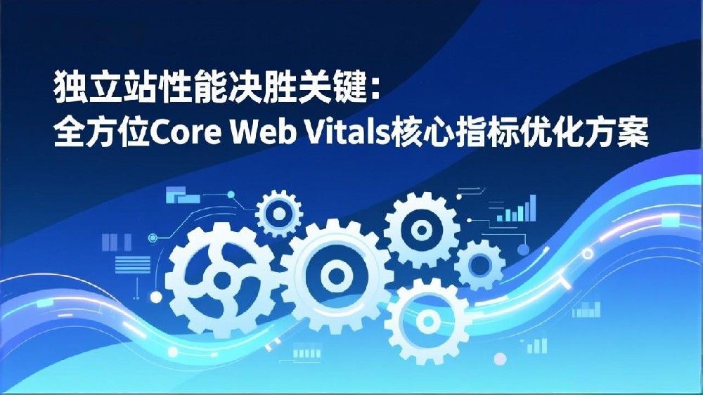 独立站性能决胜关键：全方位Core Web Vitals核心指标优化方案